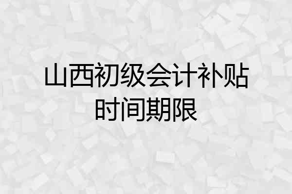 山西初级会计补贴时间期限