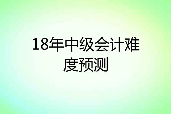18年中级会计难度预测