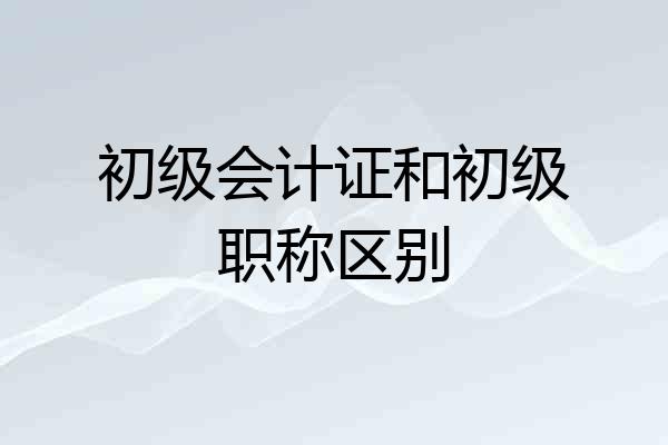 初级会计证和初级职称区别