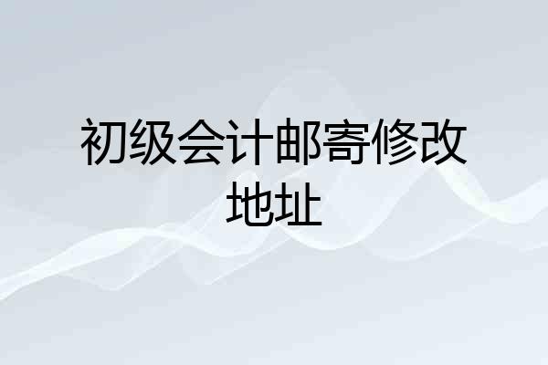 初级会计邮寄修改地址