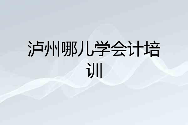 泸州哪儿学会计培训