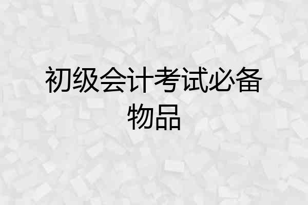 初级会计考试必备物品