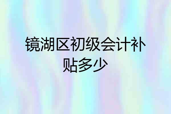 镜湖区初级会计补贴多少
