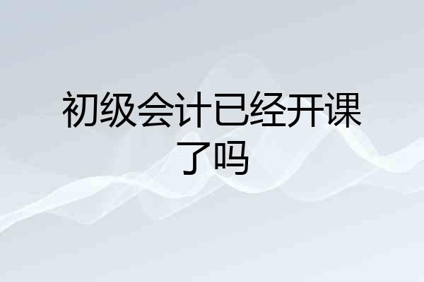 初级会计已经开课了吗