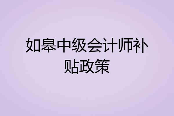 如皋中级会计师补贴政策