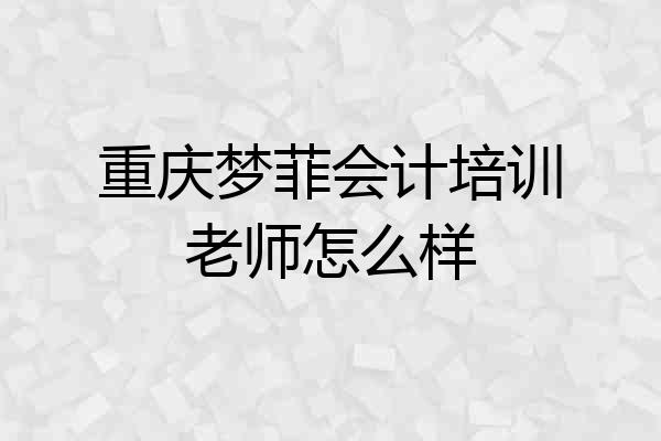 重庆梦菲会计培训老师怎么样
