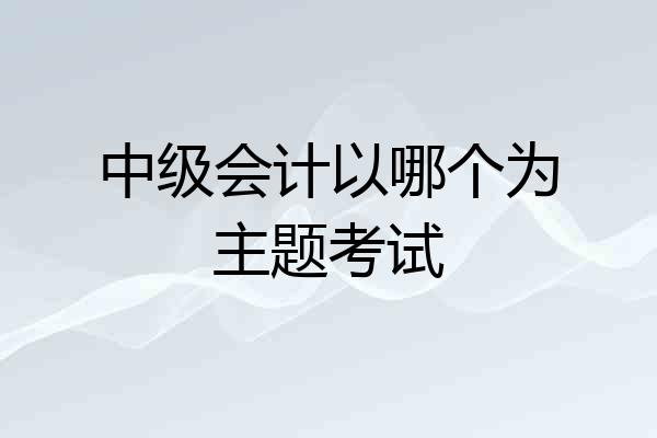中级会计以哪个为主题考试