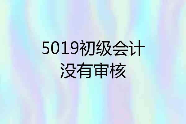 5019初级会计没有审核