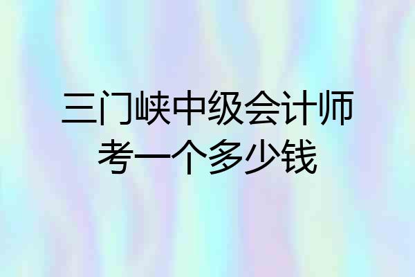 三门峡中级会计师考一个多少钱