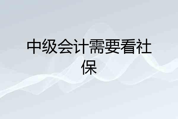 中级会计需要看社保