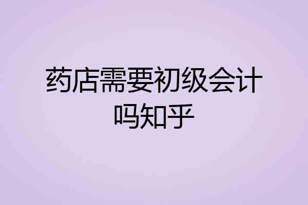 药店需要初级会计吗知乎