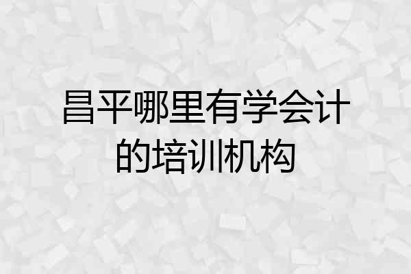 昌平哪里有学会计的培训机构