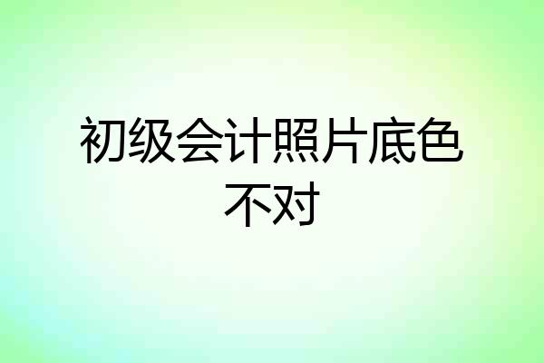初级会计照片底色不对