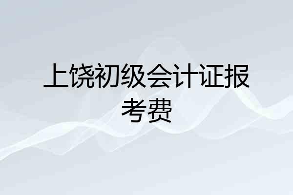 上饶初级会计证报考费