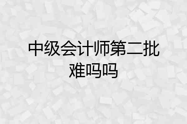 中级会计师第二批难吗吗