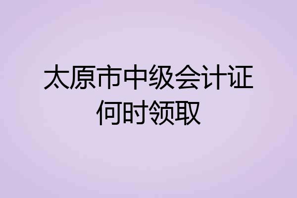 太原市中级会计证何时领取