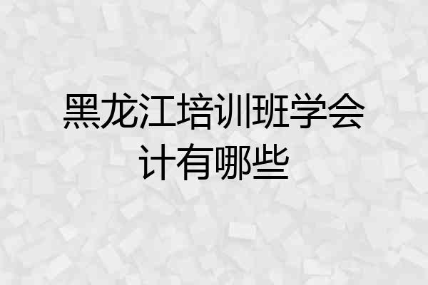 黑龙江培训班学会计有哪些