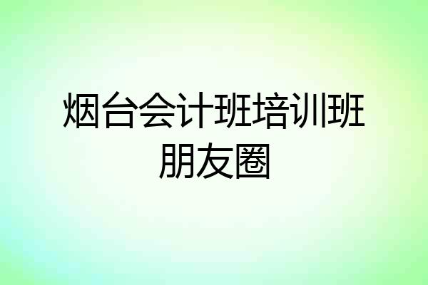 烟台会计班培训班朋友圈
