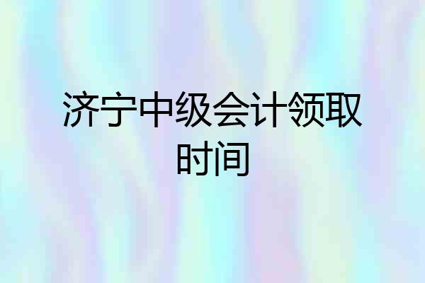 济宁中级会计领取时间
