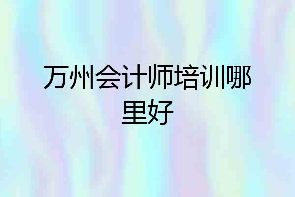 万州会计师培训哪里好