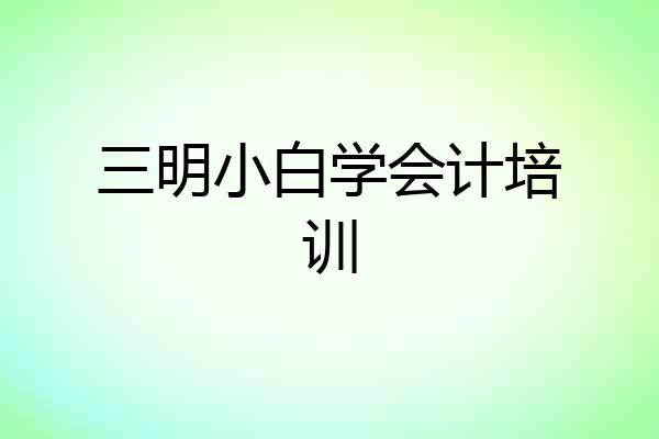 三明小白学会计培训