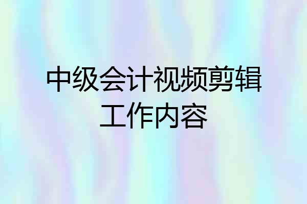 中级会计视频剪辑工作内容