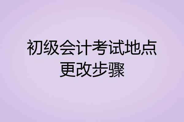 初级会计考试地点更改步骤