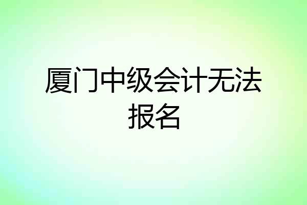 厦门中级会计无法报名