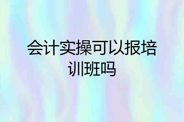 会计实操可以报培训班吗