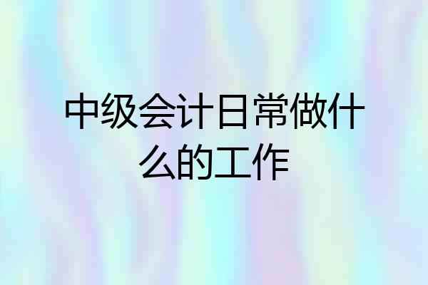 中级会计日常做什么的工作