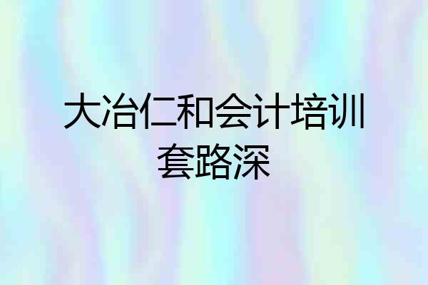大冶仁和会计培训套路深