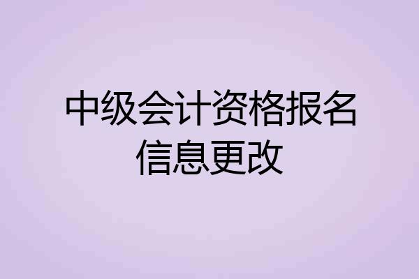 中级会计资格报名信息更改