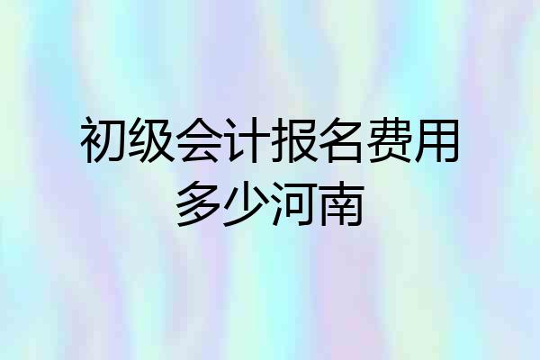 初级会计报名费用多少河南