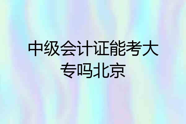 中级会计证能考大专吗北京