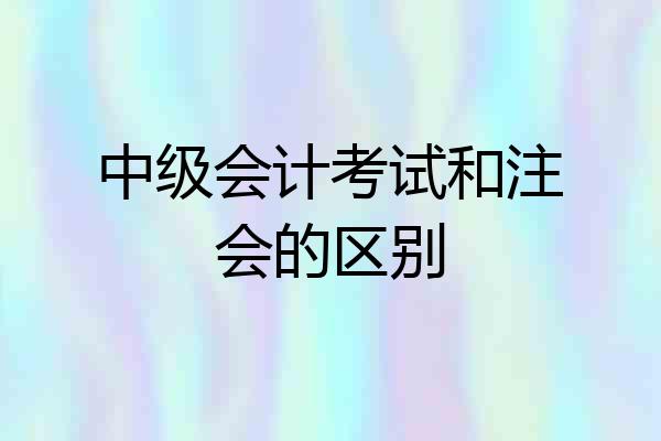 中级会计考试和注会的区别