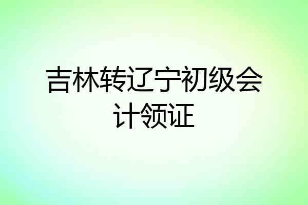 吉林转辽宁初级会计领证