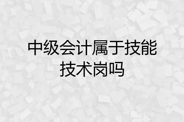 中级会计属于技能技术岗吗