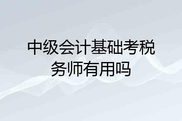 中级会计基础考税务师有用吗