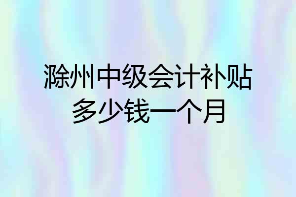 滁州中级会计补贴多少钱一个月