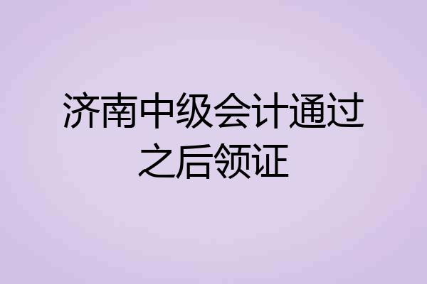 济南中级会计通过之后领证