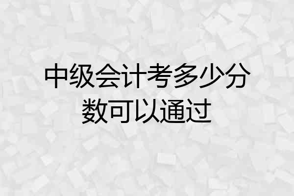 中级会计考多少分数可以通过