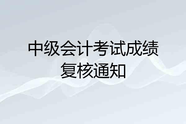 中级会计考试成绩复核通知