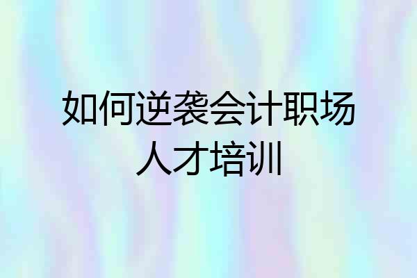 如何逆袭会计职场人才培训
