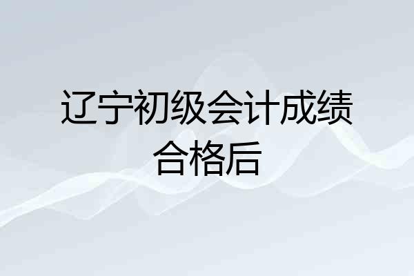 辽宁初级会计成绩合格后