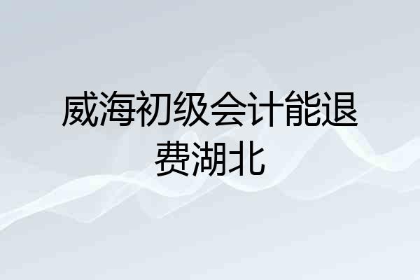 威海初级会计能退费湖北