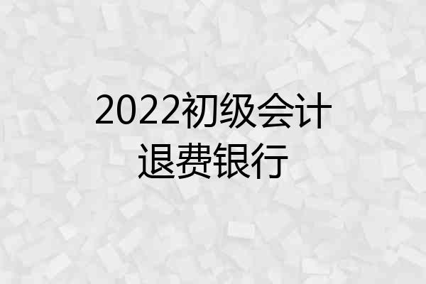 2022初级会计退费银行
