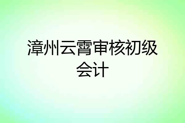 漳州云霄审核初级会计
