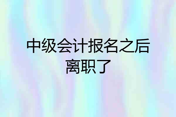 中级会计报名之后离职了
