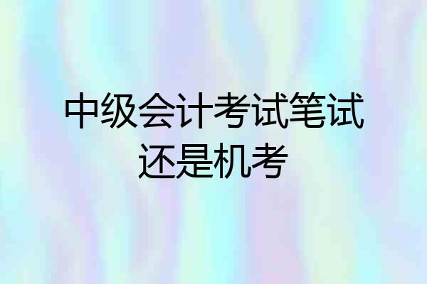 中级会计考试笔试还是机考