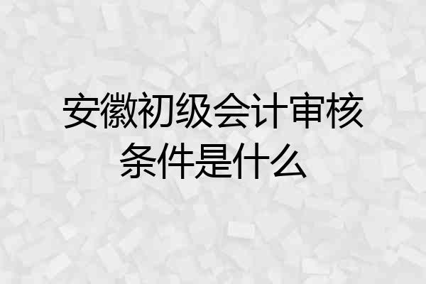 安徽初级会计审核条件是什么